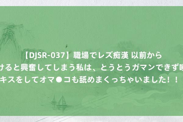 【DJSR-037】職場でレズ痴漢 以前から気になるあの娘を見つけると興奮してしまう私は、とうとうガマンできず唾液まみれでディープキスをしてオマ●コも舐めまくっちゃいました！！ 赵匡胤去狩猎，走进密林，蓦地对侍卫说：这里没东谈主，你们杀我了吧