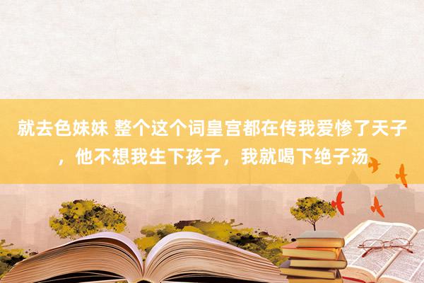 就去色妹妹 整个这个词皇宫都在传我爱惨了天子，他不想我生下孩子，我就喝下绝子汤