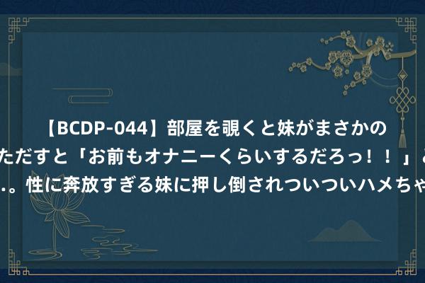 【BCDP-044】部屋を覗くと妹がまさかのアナルオナニー。問いただすと「お前もオナニーくらいするだろっ！！」と逆に襲われたボク…。性に奔放すぎる妹に押し倒されついついハメちゃった近親性交12編 爵士记者：硬汉在马尔卡宁争夺战中处于掌控者的位置