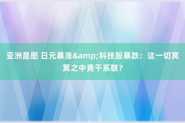 亚洲是图 日元暴涨&科技股暴跌：这一切冥冥之中竟干系联？