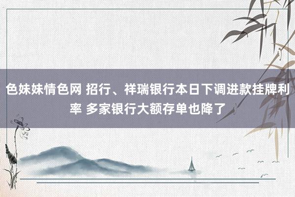 色妹妹情色网 招行、祥瑞银行本日下调进款挂牌利率 多家银行大额存单也降了