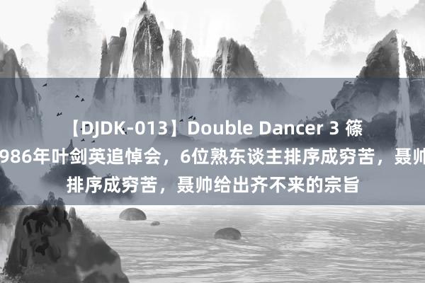 【DJDK-013】Double Dancer 3 篠田ゆう 三浦まい 1986年叶剑英追悼会，6位熟东谈主排序成穷苦，聂帅给出齐不来的宗旨