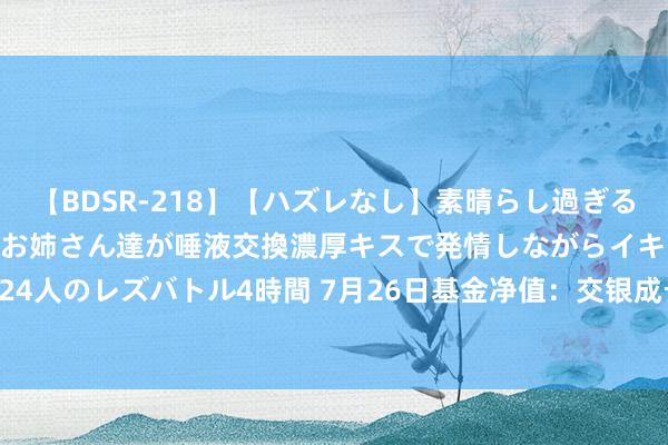 【BDSR-218】【ハズレなし】素晴らし過ぎる美女レズ。 ガチで綺麗なお姉さん達が唾液交換濃厚キスで発情しながらイキまくる！ 24人のレズバトル4時間 7月26日基金净值：交银成长夹杂A最新净值3.738，涨1.12%