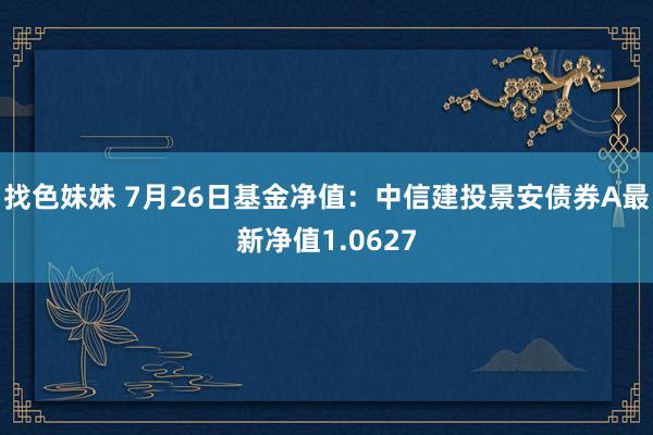 找色妹妹 7月26日基金净值：中信建投景安债券A最新净值1.0627