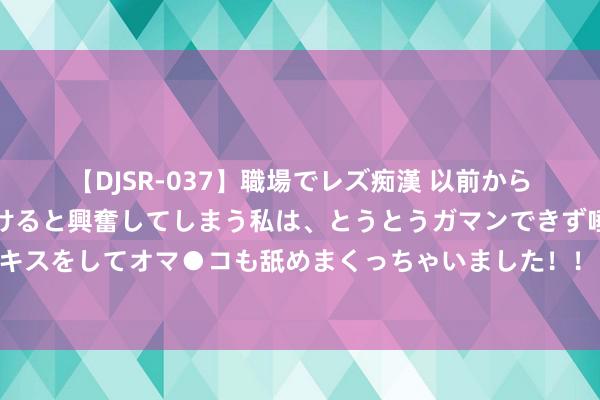 【DJSR-037】職場でレズ痴漢 以前から気になるあの娘を見つけると興奮してしまう私は、とうとうガマンできず唾液まみれでディープキスをしてオマ●コも舐めまくっちゃいました！！ 父母必读：子若强于我，要钱作念什么；子若不如我，留钱作念什么