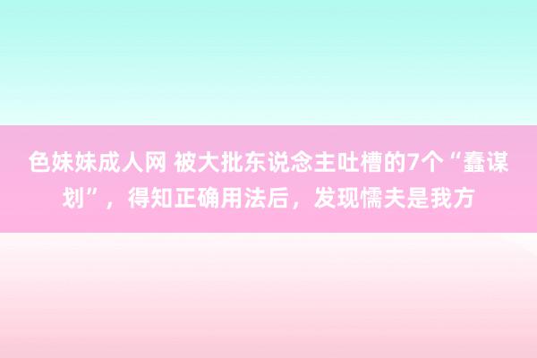 色妹妹成人网 被大批东说念主吐槽的7个“蠢谋划”，得知正确用法后，发现懦夫是我方