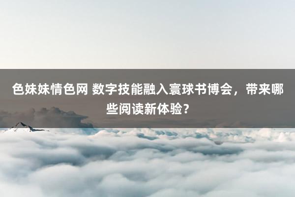 色妹妹情色网 数字技能融入寰球书博会，带来哪些阅读新体验？