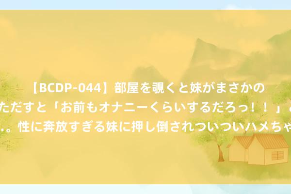 【BCDP-044】部屋を覗くと妹がまさかのアナルオナニー。問いただすと「お前もオナニーくらいするだろっ！！」と逆に襲われたボク…。性に奔放すぎる妹に押し倒されついついハメちゃった近親性交12編 为偷带朝鲜儿子归国，志愿军连长想把她塞进大炮里，晚年万分改悔