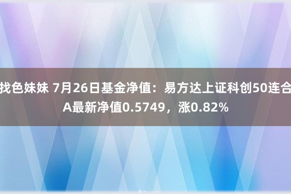 找色妹妹 7月26日基金净值：易方达上证科创50连合A最新净值0.5749，涨0.82%