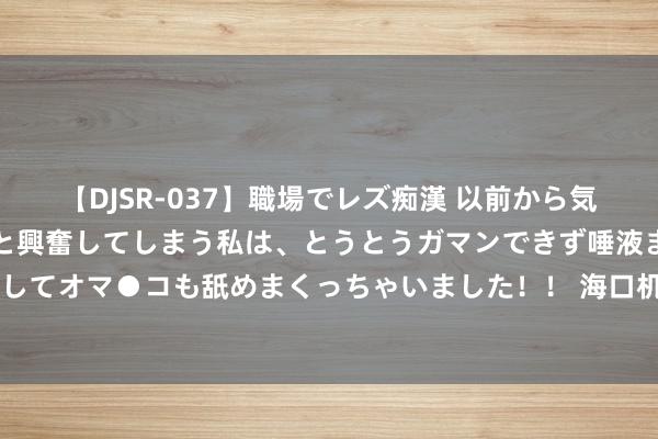 【DJSR-037】職場でレズ痴漢 以前から気になるあの娘を見つけると興奮してしまう私は、とうとうガマンできず唾液まみれでディープキスをしてオマ●コも舐めまくっちゃいました！！ 海口机场百名乘客为15名外籍恭候3小时，航空公司称因流量适度