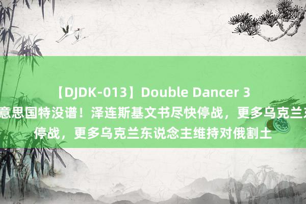 【DJDK-013】Double Dancer 3 篠田ゆう 三浦まい 好意思国特没谱！泽连斯基文书尽快停战，更多乌克兰东说念主维持对俄割土