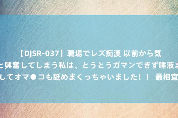 【DJSR-037】職場でレズ痴漢 以前から気になるあの娘を見つけると興奮してしまう私は、とうとうガマンできず唾液まみれでディープキスをしてオマ●コも舐めまくっちゃいました！！ 最相宜夏天的菜 无比爽直的糟鸭掌鸭信，糟卤在手，糟卤一切