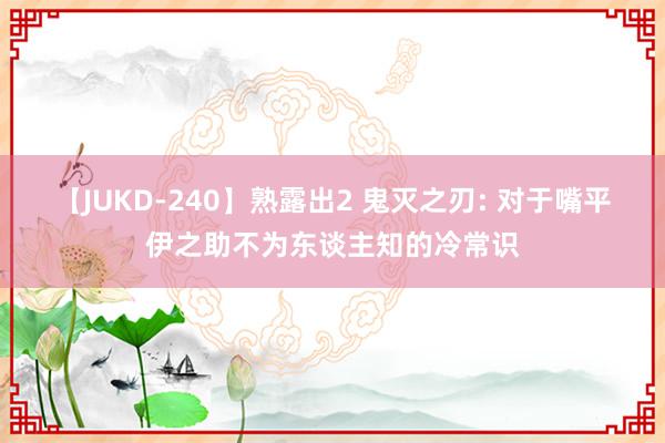 【JUKD-240】熟露出2 鬼灭之刃: 对于嘴平伊之助不为东谈主知的冷常识