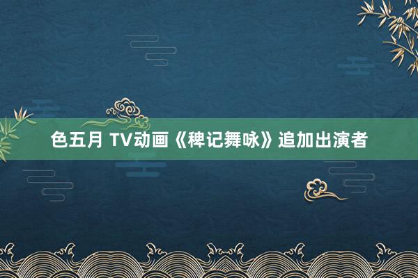 色五月 TV动画《稗记舞咏》追加出演者