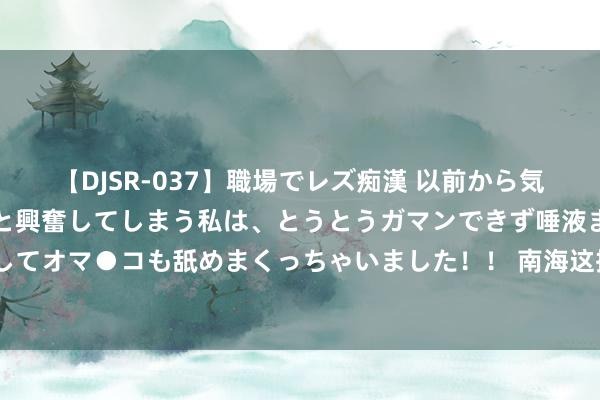 【DJSR-037】職場でレズ痴漢 以前から気になるあの娘を見つけると興奮してしまう私は、とうとうガマンできず唾液まみれでディープキスをしてオマ●コも舐めまくっちゃいました！！ 南海这把火“宜灭不宜烧”，好意思国下的套，干嘛还要跳？