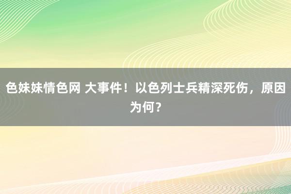 色妹妹情色网 大事件！以色列士兵精深死伤，原因为何？