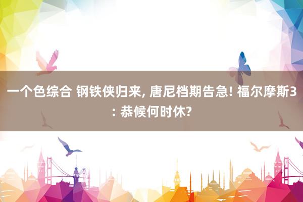 一个色综合 钢铁侠归来, 唐尼档期告急! 福尔摩斯3: 恭候何时休?