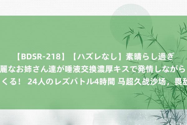 【BDSR-218】【ハズレなし】素晴らし過ぎる美女レズ。 ガチで綺麗なお姉さん達が唾液交換濃厚キスで発情しながらイキまくる！ 24人のレズバトル4時間 马超久战沙场，畏敌如虎，却为何却怯怯虎痴许褚？