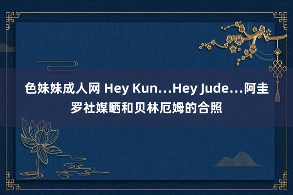 色妹妹成人网 Hey Kun…Hey Jude…阿圭罗社媒晒和贝林厄姆的合照