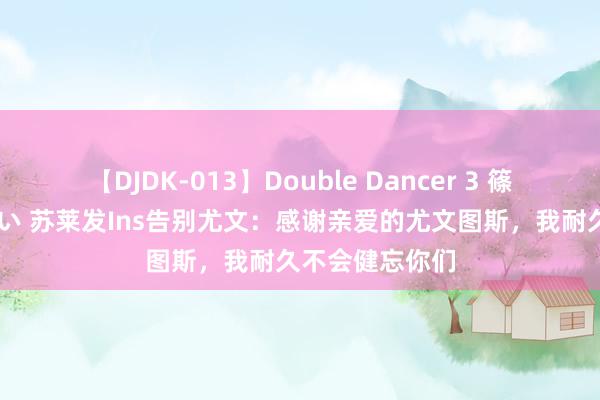 【DJDK-013】Double Dancer 3 篠田ゆう 三浦まい 苏莱发Ins告别尤文：感谢亲爱的尤文图斯，我耐久不会健忘你们