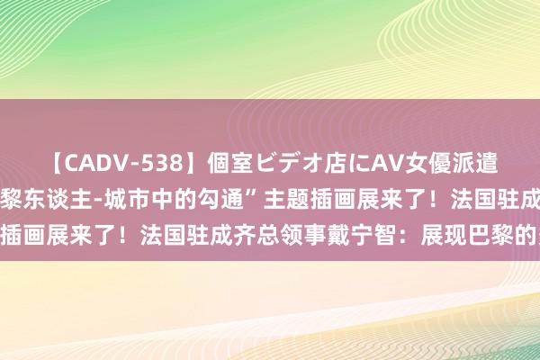 【CADV-538】個室ビデオ店にAV女優派遣します。8時間DX “巴黎东谈主-城市中的勾通”主题插画展来了！法国驻成齐总领事戴宁智：展现巴黎的多元化