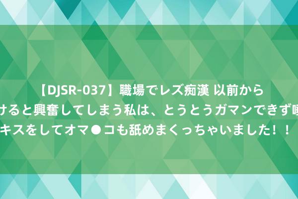 【DJSR-037】職場でレズ痴漢 以前から気になるあの娘を見つけると興奮してしまう私は、とうとうガマンできず唾液まみれでディープキスをしてオマ●コも舐めまくっちゃいました！！ 都不肯意生娃！东说念主口问题壅塞淡薄，是该给年青东说念主减负了