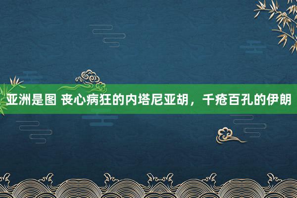 亚洲是图 丧心病狂的内塔尼亚胡，千疮百孔的伊朗