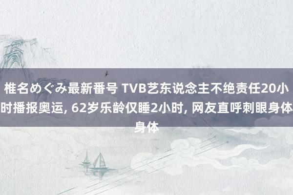 椎名めぐみ最新番号 TVB艺东说念主不绝责任20小时播报奥运, 62岁乐龄仅睡2小时, 网友直呼刺眼身体