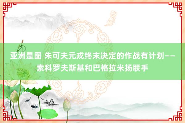 亚洲是图 朱可夫元戎终末决定的作战有计划——索科罗夫斯基和巴格拉米扬联手