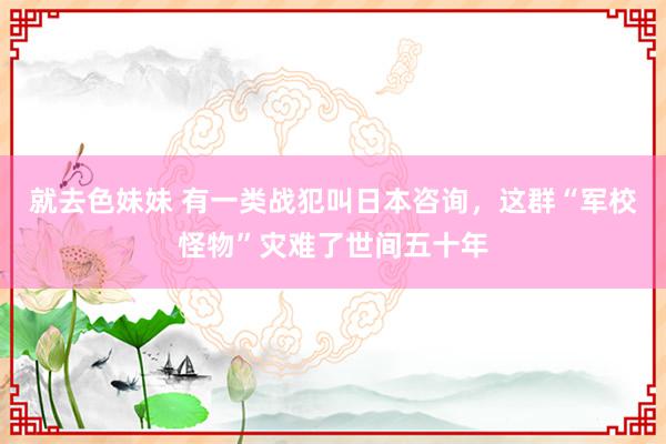 就去色妹妹 有一类战犯叫日本咨询，这群“军校怪物”灾难了世间五十年