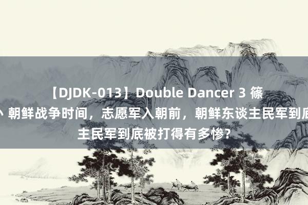 【DJDK-013】Double Dancer 3 篠田ゆう 三浦まい 朝鲜战争时间，志愿军入朝前，朝鲜东谈主民军到底被打得有多惨？