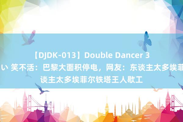 【DJDK-013】Double Dancer 3 篠田ゆう 三浦まい 笑不活：巴黎大面积停电，网友：东谈主太多埃菲尔铁塔王人歇工