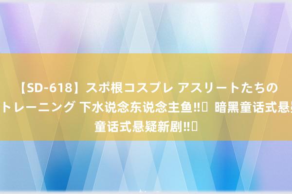 【SD-618】スポ根コスプレ アスリートたちの濡れ濡れトレーニング 下水说念东说念主鱼‼️暗黑童话式悬疑新剧‼️