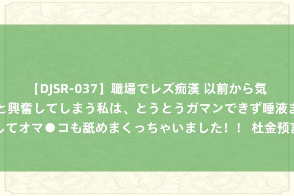 【DJSR-037】職場でレズ痴漢 以前から気になるあの娘を見つけると興奮してしまう私は、とうとうガマンできず唾液まみれでディープキスをしてオマ●コも舐めまくっちゃいました！！ 杜金预言中东有一场大战，他但愿中国先选边站，中方选了第3条路