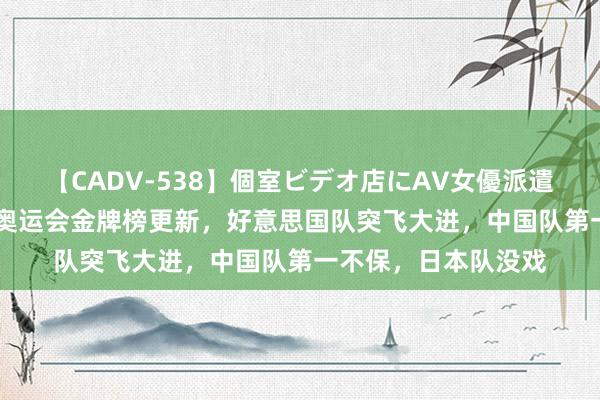 【CADV-538】個室ビデオ店にAV女優派遣します。8時間DX 奥运会金牌榜更新，好意思国队突飞大进，中国队第一不保，日本队没戏