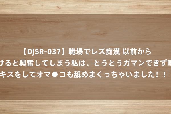 【DJSR-037】職場でレズ痴漢 以前から気になるあの娘を見つけると興奮してしまう私は、とうとうガマンできず唾液まみれでディープキスをしてオマ●コも舐めまくっちゃいました！！ 太后怀胎被居摄王逐出皇宫，出逃之后，他竟休掉太太求太后海涵