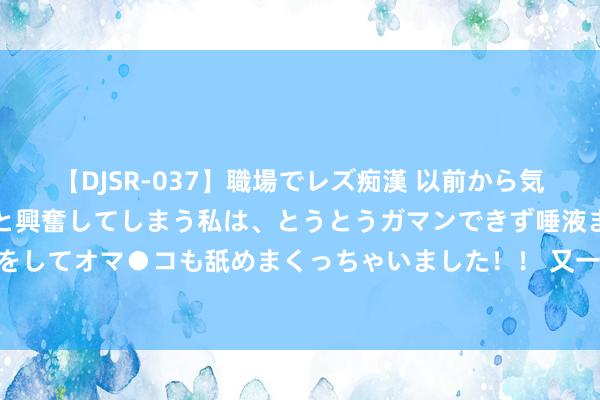 【DJSR-037】職場でレズ痴漢 以前から気になるあの娘を見つけると興奮してしまう私は、とうとうガマンできず唾液まみれでディープキスをしてオマ●コも舐めまくっちゃいました！！ 又一古装剧有望成爆款, 男女主高颜值实力派, 看清声势追定了