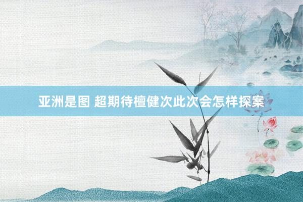 亚洲是图 超期待檀健次此次会怎样探案