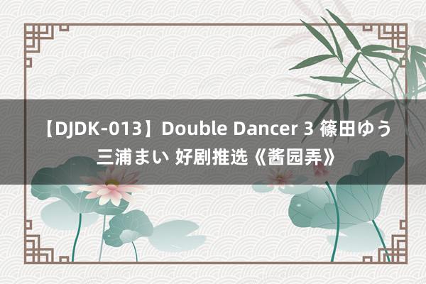 【DJDK-013】Double Dancer 3 篠田ゆう 三浦まい 好剧推选《酱园弄》