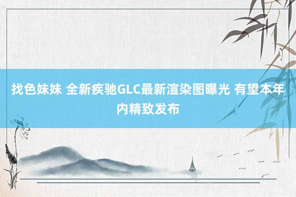 找色妹妹 全新疾驰GLC最新渲染图曝光 有望本年内精致发布