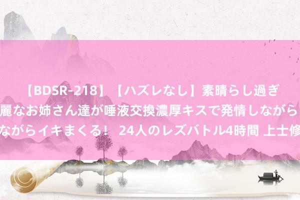 【BDSR-218】【ハズレなし】素晴らし過ぎる美女レズ。 ガチで綺麗なお姉さん達が唾液交換濃厚キスで発情しながらイキまくる！ 24人のレズバトル4時間 上士修行真金不怕火气诀