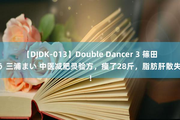 【DJDK-013】Double Dancer 3 篠田ゆう 三浦まい 中医减肥灵验方，瘦了28斤，脂肪肝散失了！