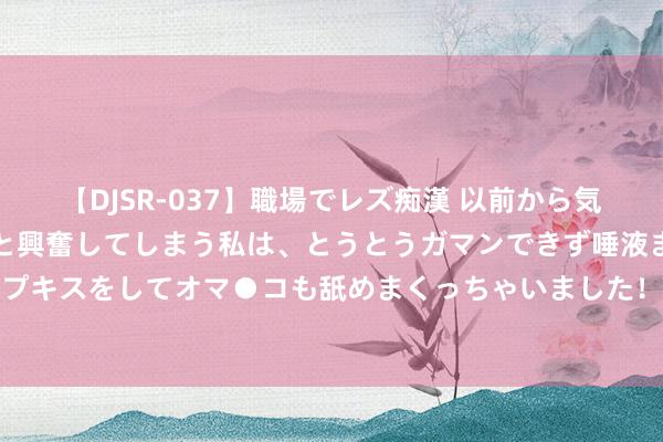 【DJSR-037】職場でレズ痴漢 以前から気になるあの娘を見つけると興奮してしまう私は、とうとうガマンできず唾液まみれでディープキスをしてオマ●コも舐めまくっちゃいました！！ 黑芝麻智能今起招股 入场费3061港元