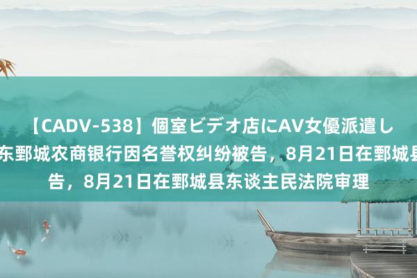 【CADV-538】個室ビデオ店にAV女優派遣します。8時間DX 山东鄄城农商银行因名誉权纠纷被告，8月21日在鄄城县东谈主民法院审理