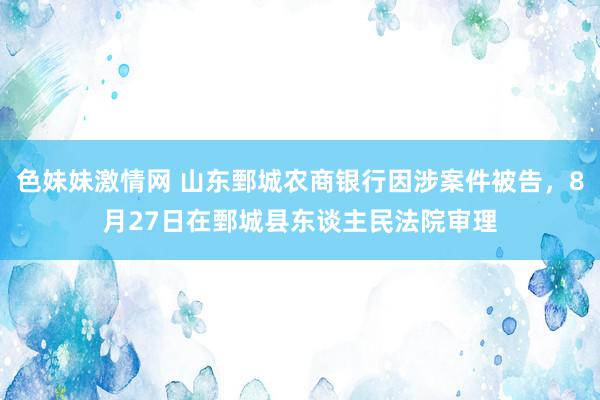 色妹妹激情网 山东鄄城农商银行因涉案件被告，8月27日在鄄城县东谈主民法院审理