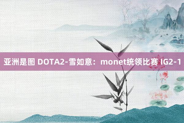 亚洲是图 DOTA2-雪如意：monet统领比赛 IG2-1