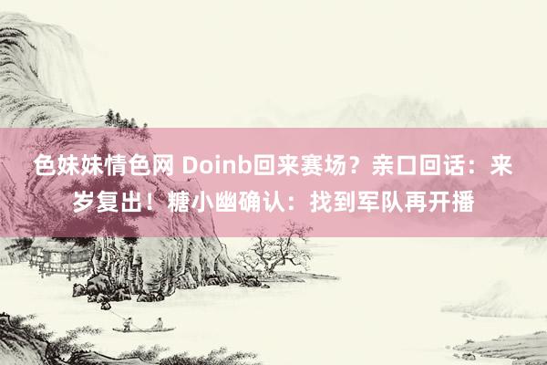 色妹妹情色网 Doinb回来赛场？亲口回话：来岁复出！糖小幽确认：找到军队再开播