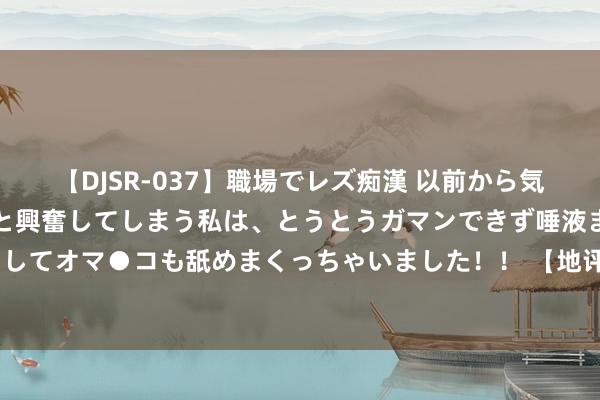 【DJSR-037】職場でレズ痴漢 以前から気になるあの娘を見つけると興奮してしまう私は、とうとうガマンできず唾液まみれでディープキスをしてオマ●コも舐めまくっちゃいました！！ 【地评线】多彩时评：收罗空间清风来 斯文之花满“屏”开