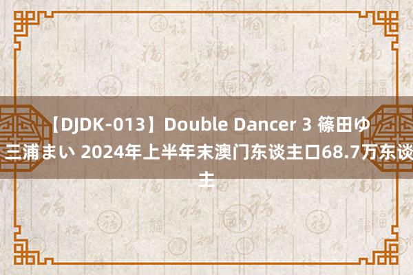 【DJDK-013】Double Dancer 3 篠田ゆう 三浦まい 2024年上半年末澳门东谈主口68.7万东谈主