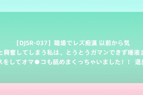 【DJSR-037】職場でレズ痴漢 以前から気になるあの娘を見つけると興奮してしまう私は、とうとうガマンできず唾液まみれでディープキスをしてオマ●コも舐めまくっちゃいました！！ 退出韩国国度队, 安洗莹官宣, 刚打败何冰娇夺冠, 表态对韩国失望